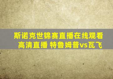 斯诺克世锦赛直播在线观看高清直播 特鲁姆普vs瓦飞